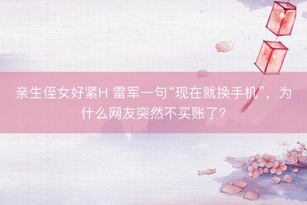 亲生侄女好紧H 雷军一句“现在就换手机”，为什么网友突然不买账了？