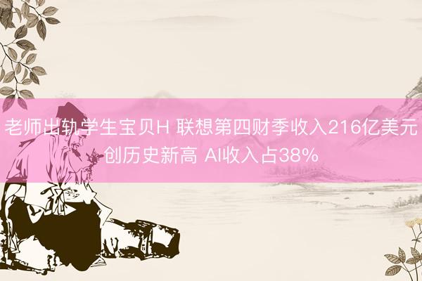 老师出轨学生宝贝H 联想第四财季收入216亿美元创历史新高 AI收入占38%