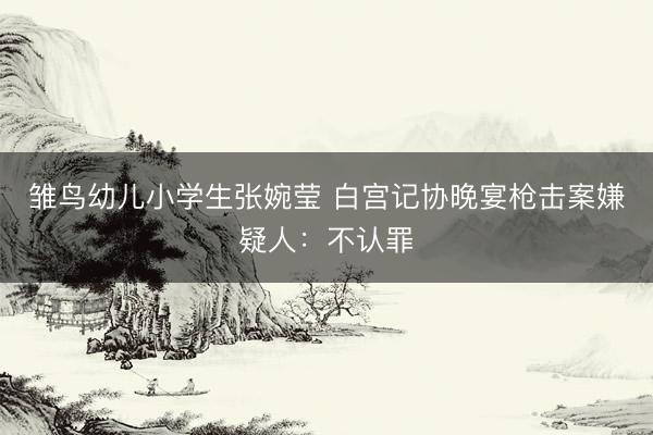 雏鸟幼儿小学生张婉莹 白宫记协晚宴枪击案嫌疑人:不认罪