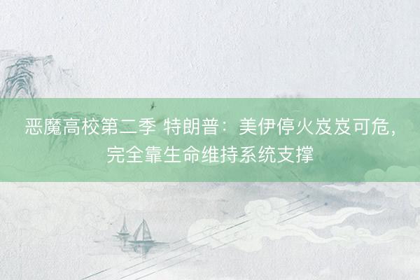恶魔高校第二季 特朗普：美伊停火岌岌可危，完全靠生命维持系统支撑