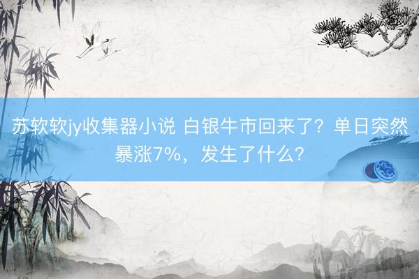苏软软jy收集器小说 白银牛市回来了？单日突然暴涨7%，发生了什么？