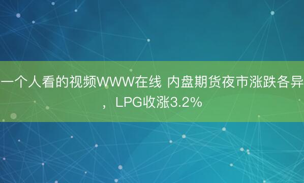 一个人看的视频WWW在线 内盘期货夜市涨跌各异，LPG收涨3.2%