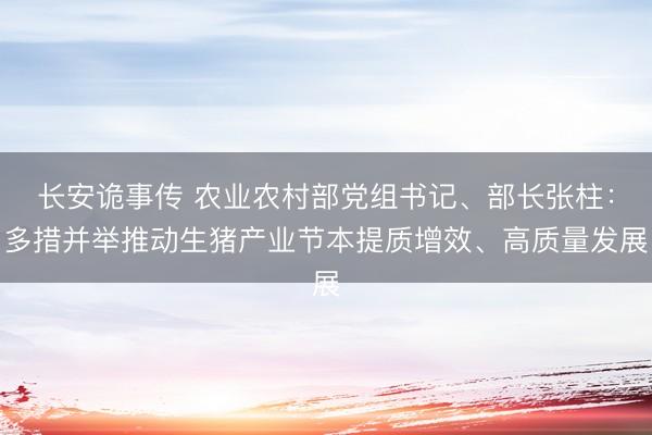 长安诡事传 农业农村部党组书记、部长张柱：多措并举推动生猪产业节本提质增效、高质量发展