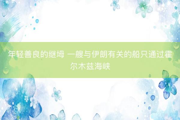 年轻善良的继坶 一艘与伊朗有关的船只通过霍尔木兹海峡