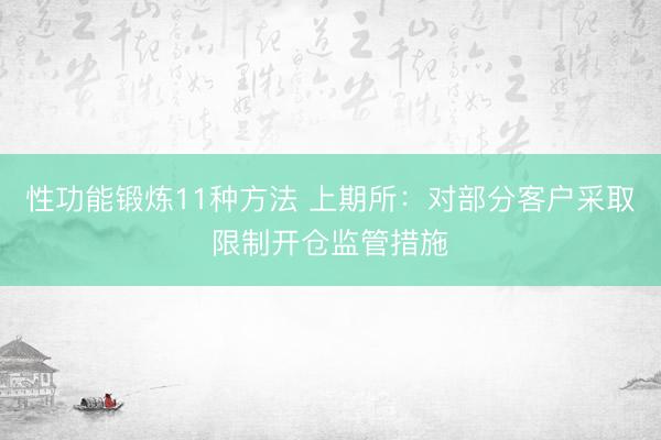 性功能锻炼11种方法 上期所：对部分客户采取限制开仓监管措施