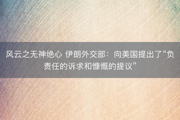 风云之无神绝心 伊朗外交部：向美国提出了“负责任的诉求和慷慨的提议”