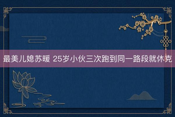 最美儿媳苏暖 25岁小伙三次跑到同一路段就休克