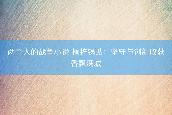 两个人的战争小说 桐梓锅贴：坚守与创新收获香飘满城