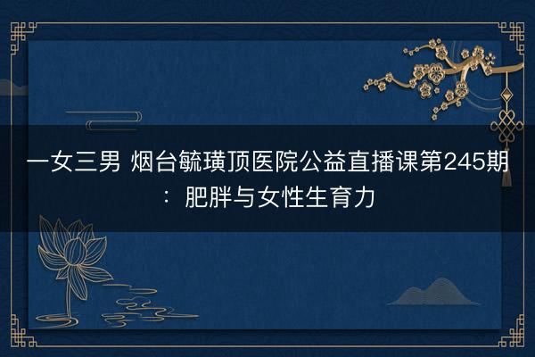 一女三男 烟台毓璜顶医院公益直播课第245期：肥胖与女性生育力