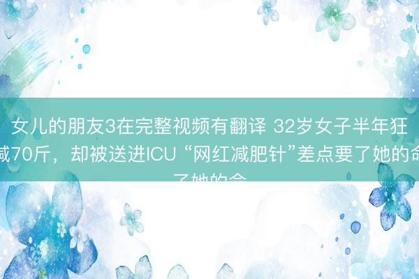 女儿的朋友3在完整视频有翻译 32岁女子半年狂减70斤，却被送进ICU “网红减肥针”差点要了她的命