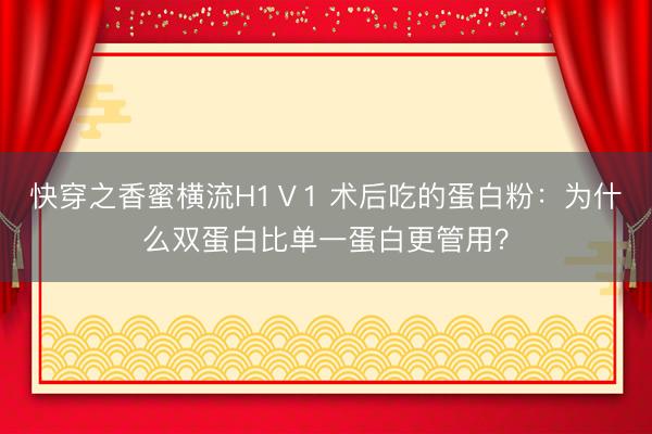 快穿之香蜜横流H1Ⅴ1 术后吃的蛋白粉：为什么双蛋白比单一蛋白更管用？
