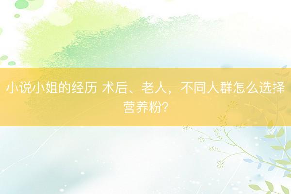 小说小姐的经历 术后、老人，不同人群怎么选择营养粉？