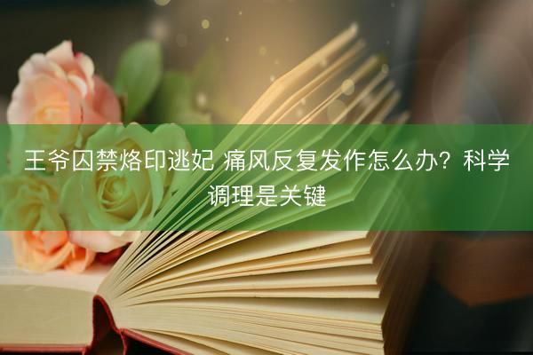 王爷囚禁烙印逃妃 痛风反复发作怎么办？科学调理是关键