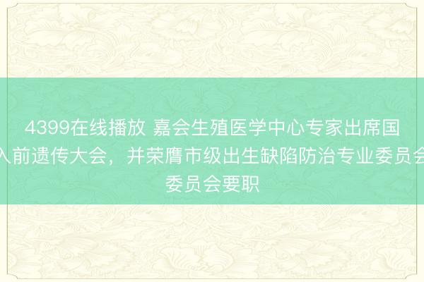 4399在线播放 嘉会生殖医学中心专家出席国际植入前遗传大会，并荣膺市级出生缺陷防治专业委员会要职