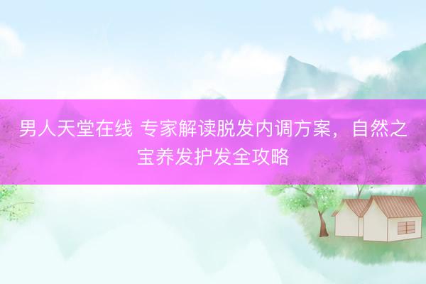 男人天堂在线 专家解读脱发内调方案,自然之宝养发护发全攻略