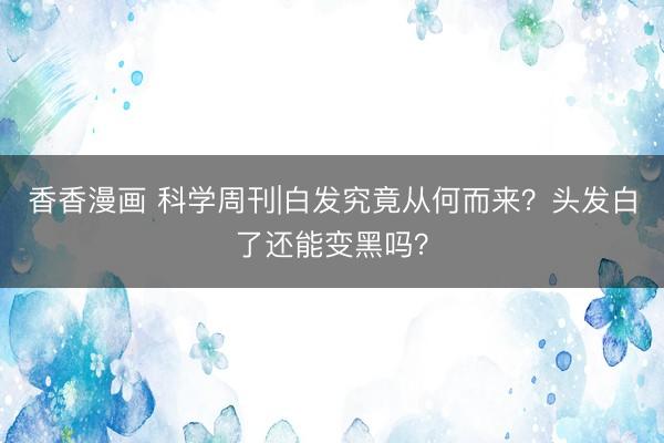 香香漫画 科学周刊|白发究竟从何而来？头发白了还能变黑吗？