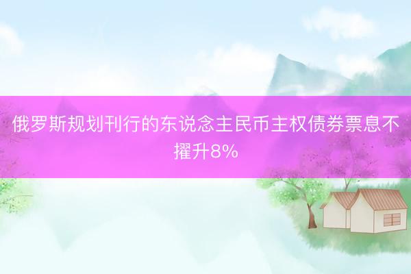 俄罗斯规划刊行的东说念主民币主权债券票息不擢升8%