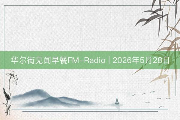 华尔街见闻早餐FM-Radio | 2026年5月28日