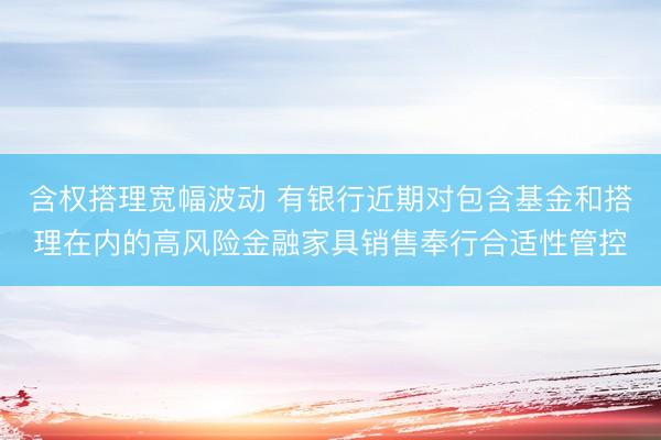 含权搭理宽幅波动 有银行近期对包含基金和搭理在内的高风险金融家具销售奉行合适性管控