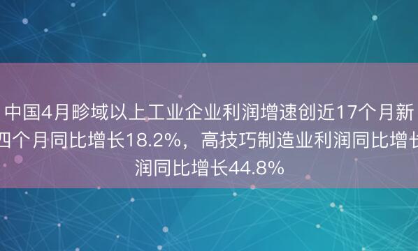 中国4月畛域以上工业企业利润增速创近17个月新高，前四个月同比增长18.2%，高技巧制造业利润同比增长44.8%