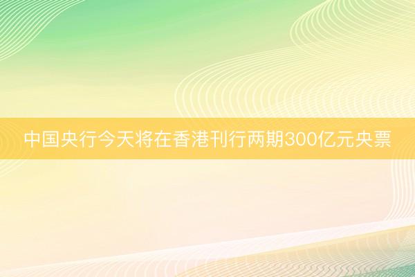 中国央行今天将在香港刊行两期300亿元央票