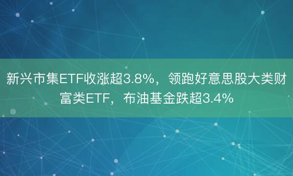 新兴市集ETF收涨超3.8%，领跑好意思股大类财富类ETF，布油基金跌超3.4%