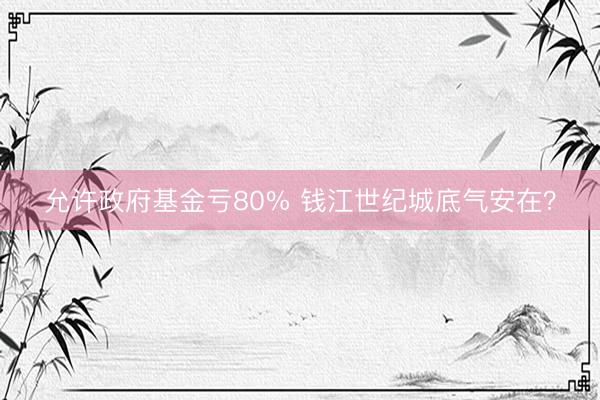 允许政府基金亏80% 钱江世纪城底气安在?