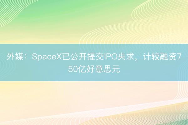 外媒：SpaceX已公开提交IPO央求，计较融资750亿好意思元