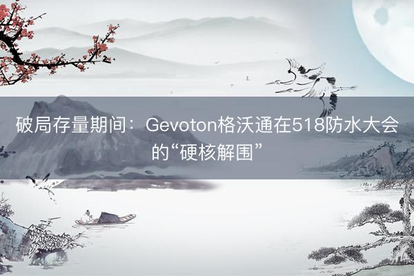 破局存量期间：Gevoton格沃通在518防水大会的“硬核解围”