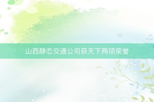 山西静态交通公司获天下两项荣誉
