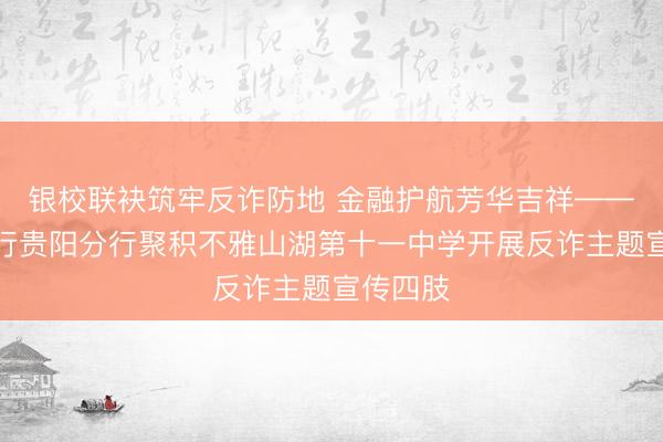 银校联袂筑牢反诈防地 金融护航芳华吉祥——民生银行贵阳分行聚积不雅山湖第十一中学开展反诈主题宣传四肢