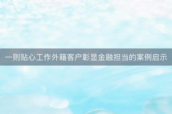 一则贴心工作外籍客户彰显金融担当的案例启示