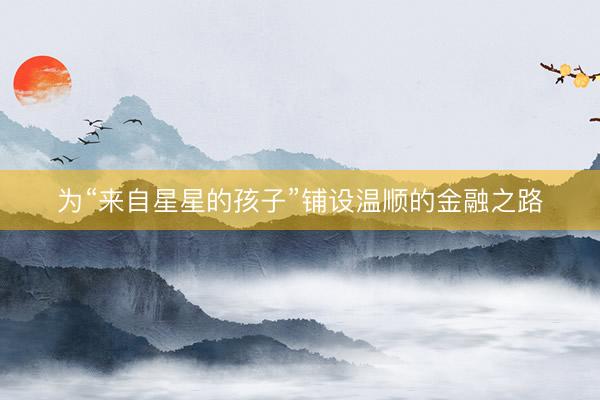 为“来自星星的孩子”铺设温顺的金融之路