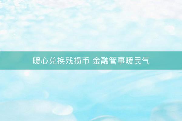暖心兑换残损币 金融管事暖民气