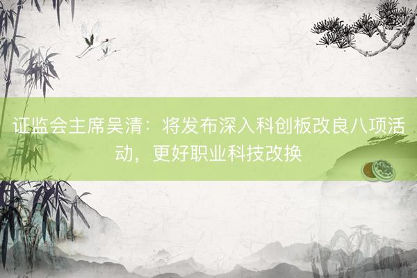 证监会主席吴清：将发布深入科创板改良八项活动，更好职业科技改换