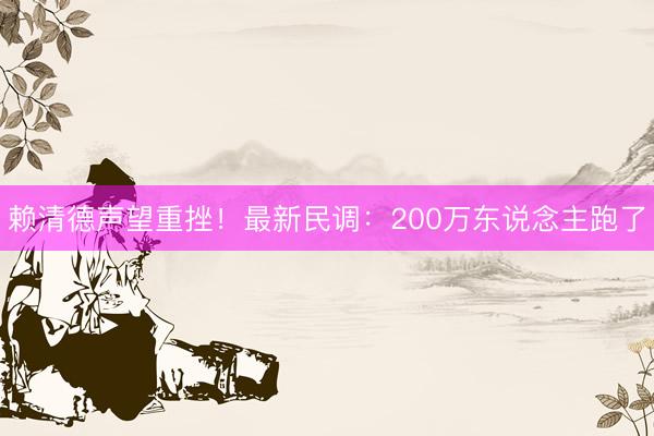 赖清德声望重挫！最新民调：200万东说念主跑了