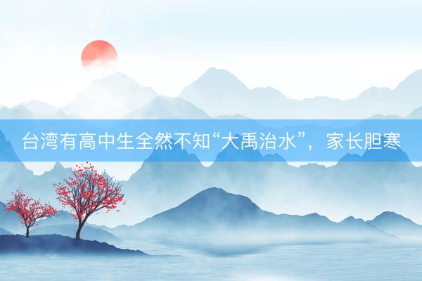 台湾有高中生全然不知“大禹治水”，家长胆寒