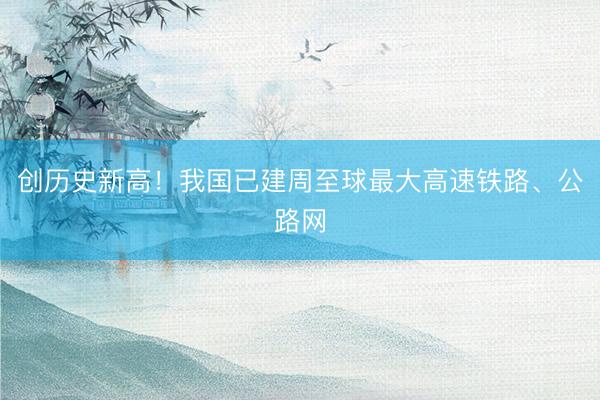 创历史新高！我国已建周至球最大高速铁路、公路网