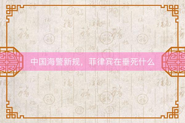 中国海警新规，菲律宾在垂死什么
