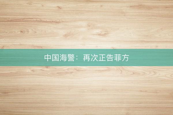 中国海警：再次正告菲方