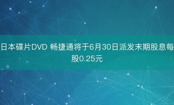日本碟片DVD 畅捷通将于6月30日派发末期股息每股0.25元