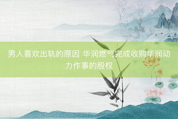 男人喜欢出轨的原因 华润燃气完成收购华润动力作事的股权