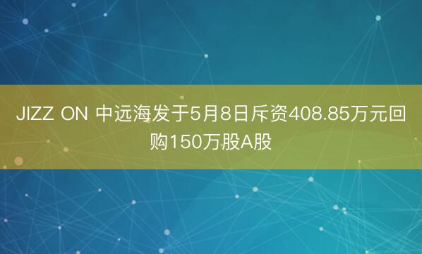 JIZZ ON 中远海发于5月8日斥资408.85万元回购150万股A股