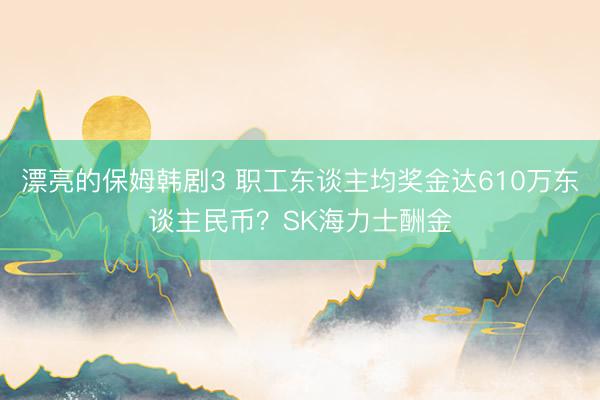 漂亮的保姆韩剧3 职工东谈主均奖金达610万东谈主民币？SK海力士酬金