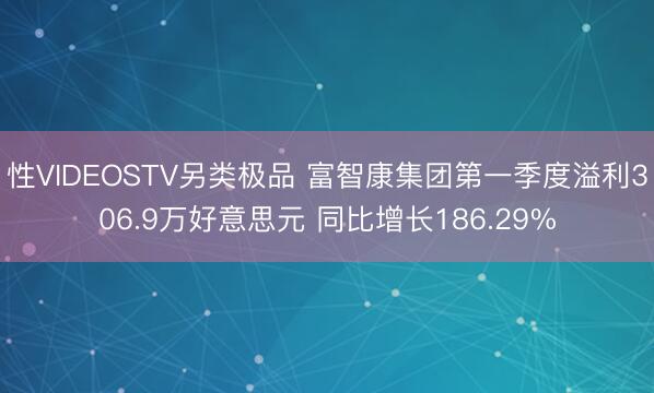 性VIDEOSTV另类极品 富智康集团第一季度溢利306.9万好意思元 同比增长186.29%