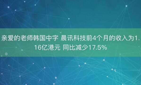亲爱的老师韩国中字 晨讯科技前4个月的收入为1.16亿港元 同比减少17.5%