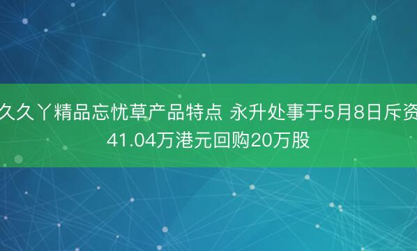 久久丫精品忘忧草产品特点 永升处事于5月8日斥资41.04万港元回购20万股