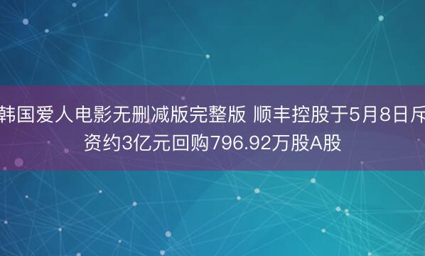 韩国爱人电影无删减版完整版 顺丰控股于5月8日斥资约3亿元回购796.92万股A股