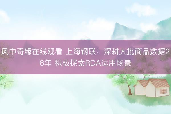 风中奇缘在线观看 上海钢联：深耕大批商品数据26年 积极探索RDA运用场景