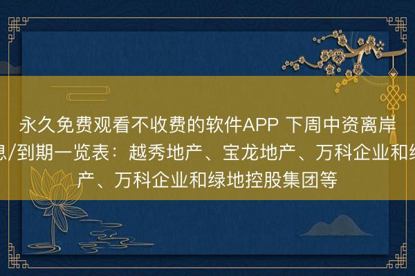 永久免费观看不收费的软件APP 下周中资离岸债刊行主体付息/到期一览表：越秀地产、宝龙地产、万科企业和绿地控股集团等